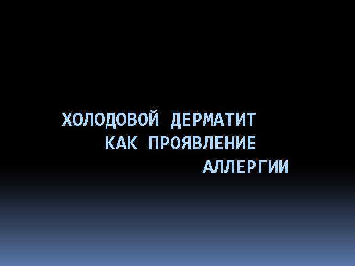 ХОЛОДОВОЙ ДЕРМАТИТ КАК ПРОЯВЛЕНИЕ АЛЛЕРГИИ 