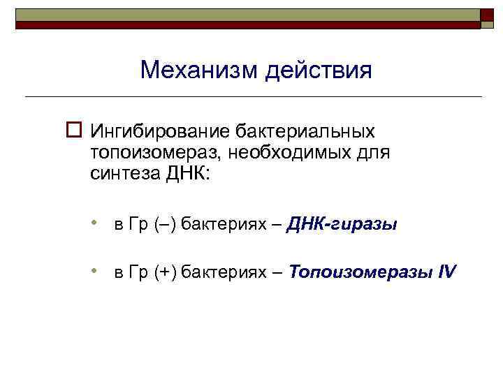 Механизм действия o Ингибирование бактериальных топоизомераз, необходимых для синтеза ДНК: • в Гр (–)