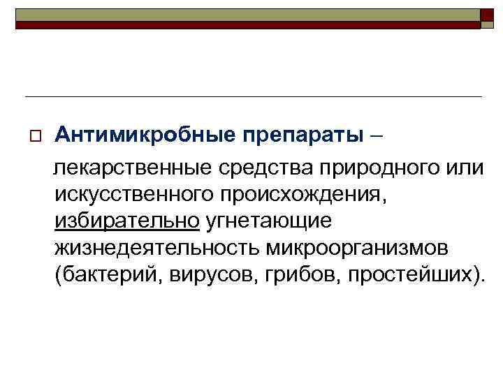 o Антимикробные препараты – лекарственные средства природного или искусственного происхождения, избирательно угнетающие жизнедеятельность микроорганизмов