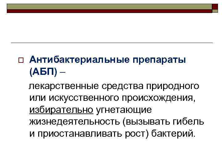 o Антибактериальные препараты (АБП) – лекарственные средства природного или искусственного происхождения, избирательно угнетающие жизнедеятельность