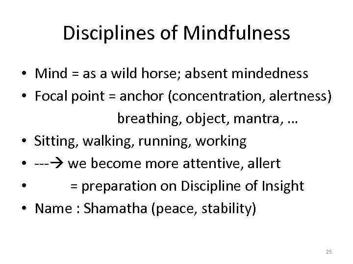 Disciplines of Mindfulness • Mind = as a wild horse; absent mindedness • Focal