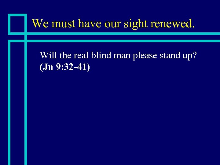 We must have our sight renewed. n Will the real blind man please stand