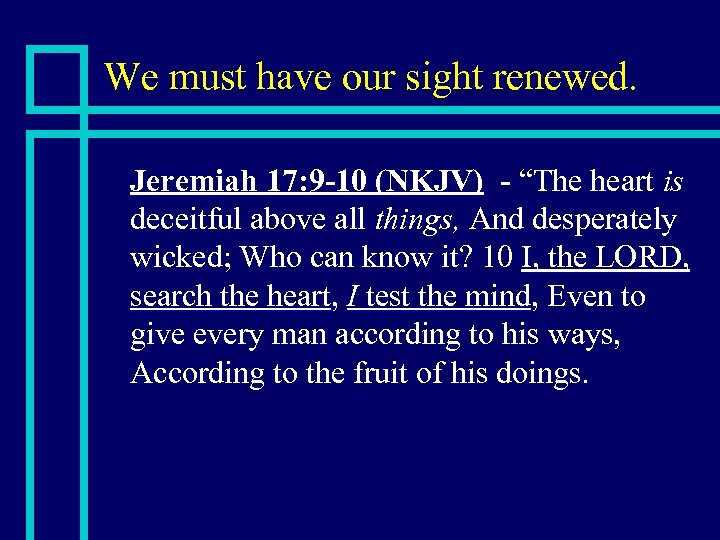 We must have our sight renewed. n Jeremiah 17: 9 -10 (NKJV) - “The