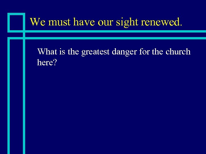 We must have our sight renewed. n What is the greatest danger for the