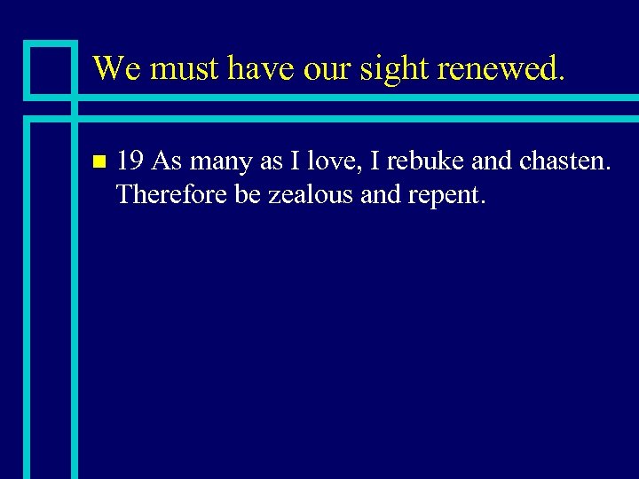 We must have our sight renewed. n 19 As many as I love, I