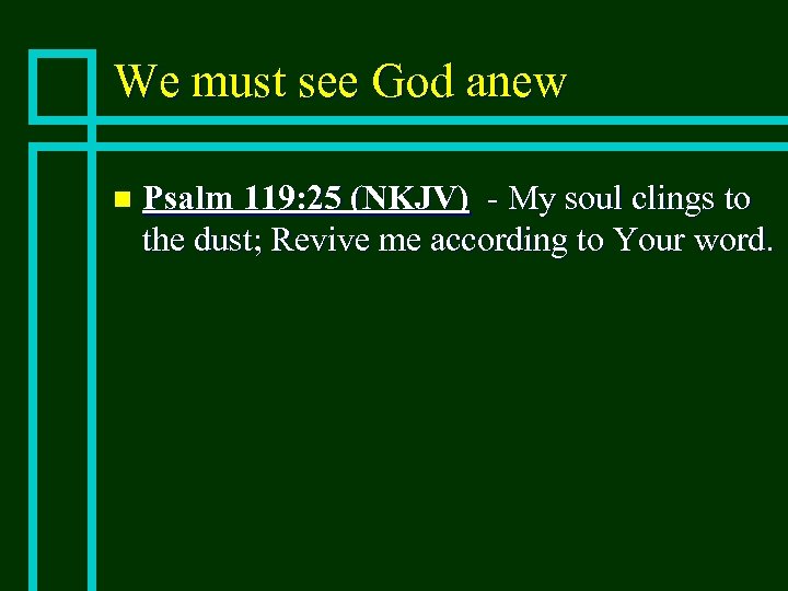 We must see God anew n Psalm 119: 25 (NKJV) - My soul clings