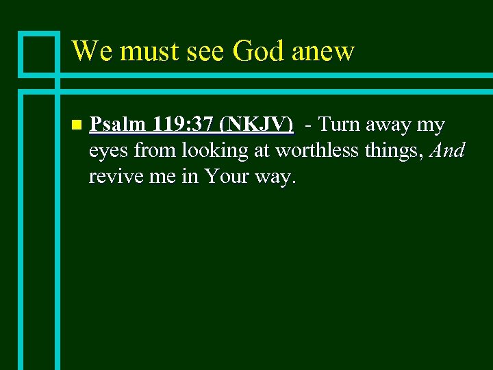 We must see God anew n Psalm 119: 37 (NKJV) - Turn away my