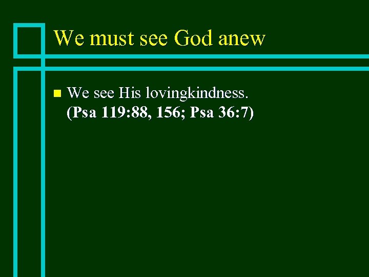 We must see God anew n We see His lovingkindness. (Psa 119: 88, 156;