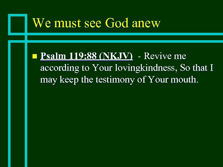 We must see God anew n Psalm 119: 88 (NKJV) - Revive me according