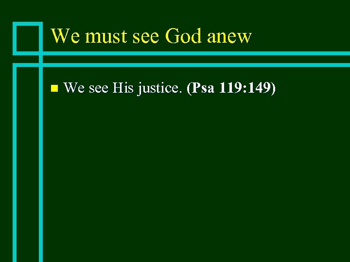 We must see God anew n We see His justice. (Psa 119: 149) 