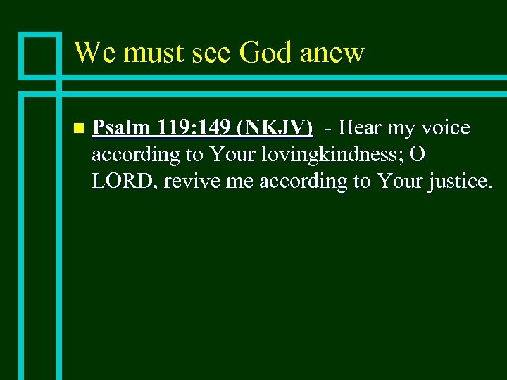 We must see God anew n Psalm 119: 149 (NKJV) - Hear my voice