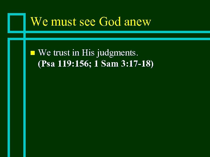 We must see God anew n We trust in His judgments. (Psa 119: 156;