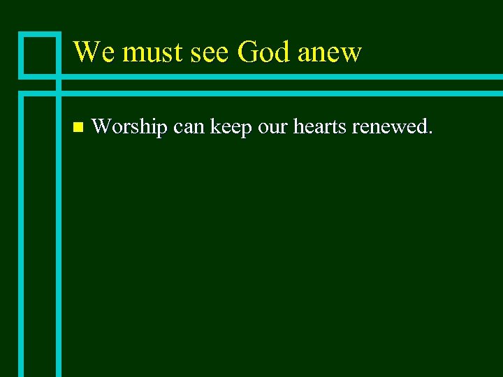 We must see God anew n Worship can keep our hearts renewed. 