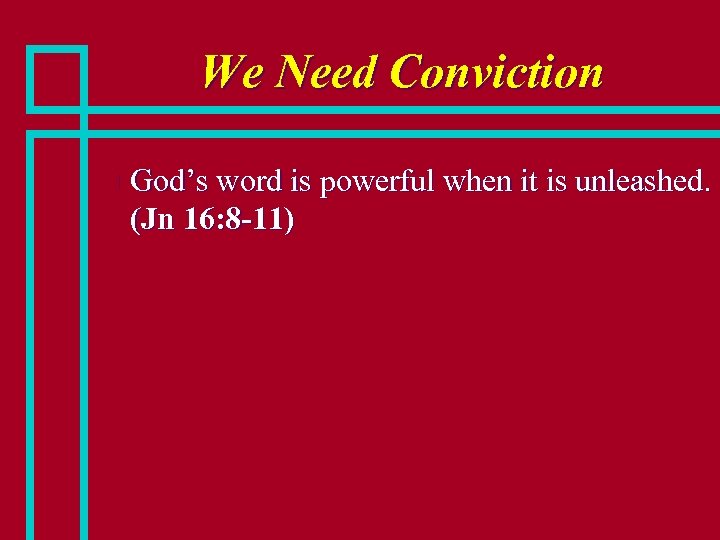 We Need Conviction n God’s word is powerful when it is unleashed. (Jn 16: