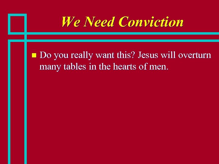We Need Conviction n Do you really want this? Jesus will overturn many tables