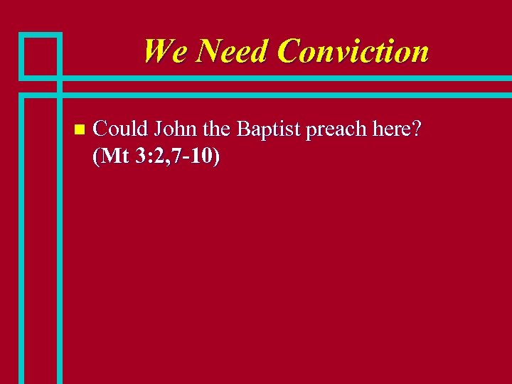 We Need Conviction n Could John the Baptist preach here? (Mt 3: 2, 7