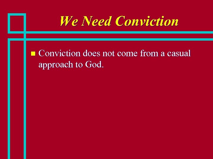 We Need Conviction n Conviction does not come from a casual approach to God.