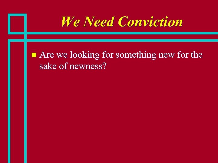 We Need Conviction n Are we looking for something new for the sake of