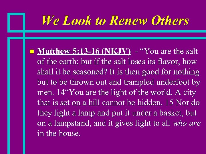 We Look to Renew Others n Matthew 5: 13 -16 (NKJV) - “You are