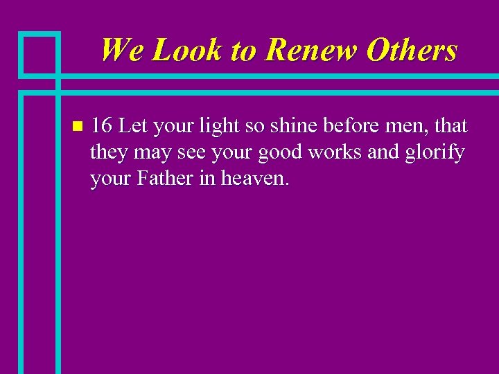 We Look to Renew Others n 16 Let your light so shine before men,