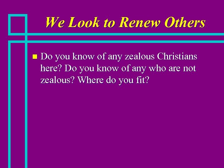 We Look to Renew Others n Do you know of any zealous Christians here?