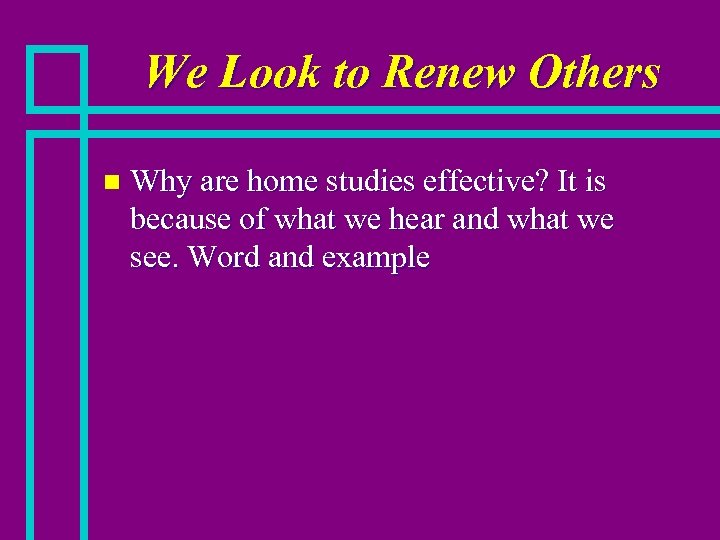We Look to Renew Others n Why are home studies effective? It is because