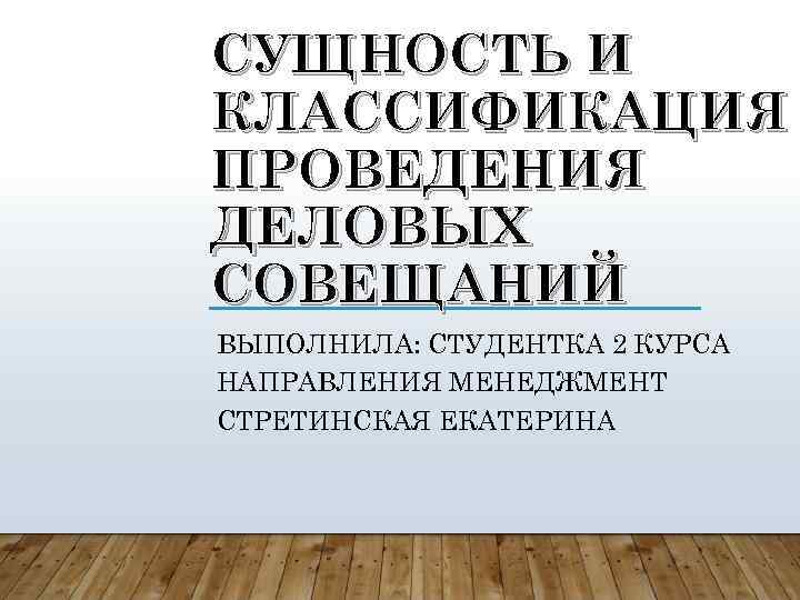 СУЩНОСТЬ И КЛАССИФИКАЦИЯ ПРОВЕДЕНИЯ ДЕЛОВЫХ СОВЕЩАНИЙ ВЫПОЛНИЛА: СТУДЕНТКА 2 КУРСА НАПРАВЛЕНИЯ МЕНЕДЖМЕНТ СТРЕТИНСКАЯ ЕКАТЕРИНА