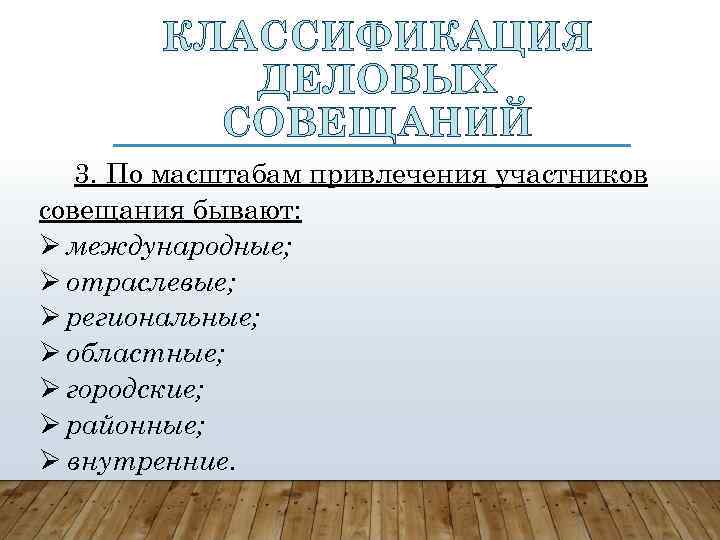 КЛАССИФИКАЦИЯ ДЕЛОВЫХ СОВЕЩАНИЙ 3. По масштабам привлечения участников совещания бывают: международные; отраслевые; региональные; областные;