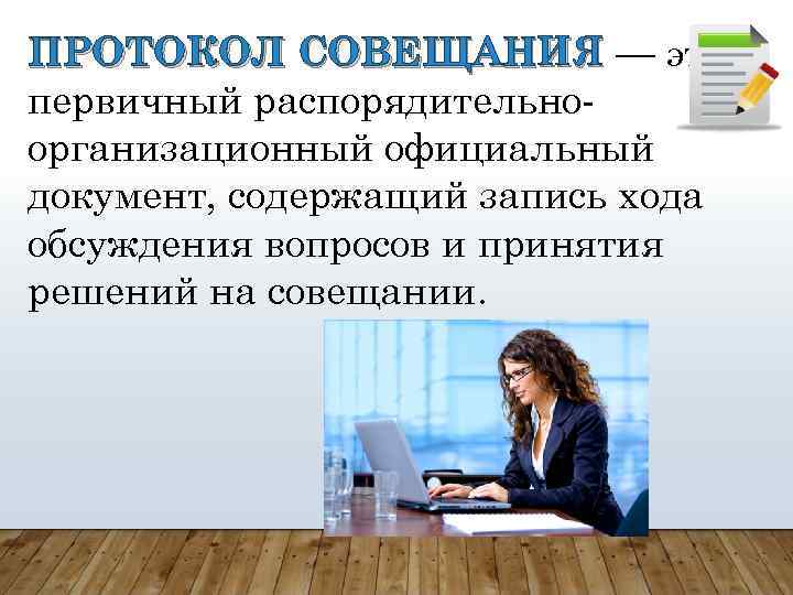 ПРОТОКОЛ СОВЕЩАНИЯ — это первичный распорядительноорганизационный официальный документ, содержащий запись хода обсуждения вопросов и