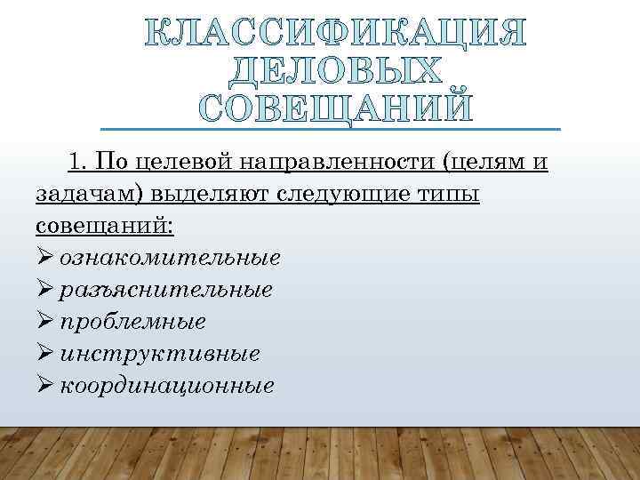 КЛАССИФИКАЦИЯ ДЕЛОВЫХ СОВЕЩАНИЙ 1. По целевой направленности (целям и задачам) выделяют следующие типы совещаний: