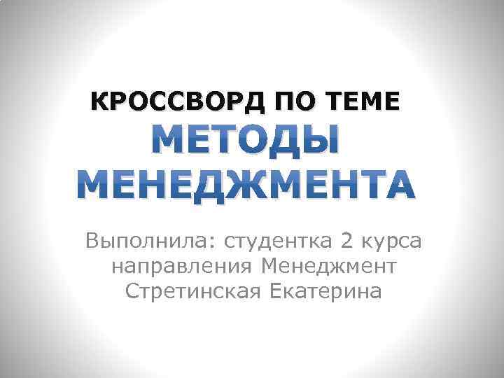 КРОССВОРД ПО ТЕМЕ МЕТОДЫ МЕНЕДЖМЕНТА Выполнила: студентка 2 курса направления Менеджмент Стретинская Екатерина 