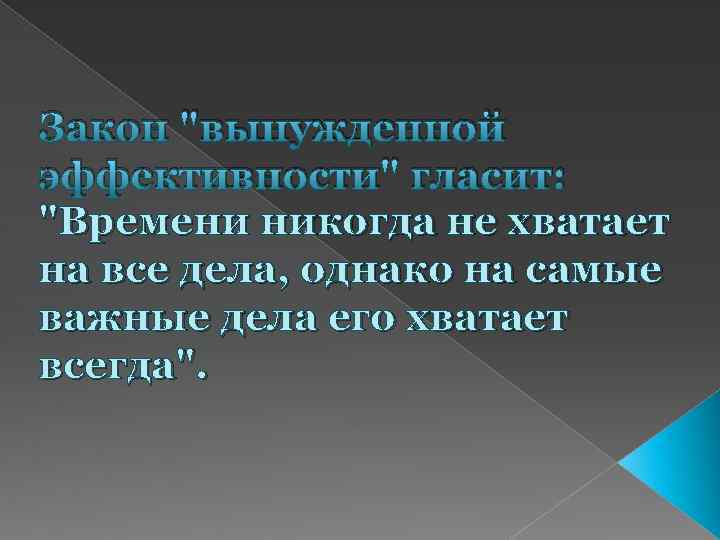 Закон "вынужденной эффективности" гласит: "Времени никогда не хватает на все дела, однако на самые