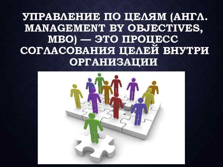 УПРАВЛЕНИЕ ПО ЦЕЛЯМ (АНГЛ. MANAGEMENT BY OBJECTIVES, MBO) — ЭТО ПРОЦЕСС СОГЛАСОВАНИЯ ЦЕЛЕЙ ВНУТРИ