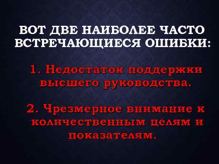 ВОТ ДВЕ НАИБОЛЕЕ ЧАСТО ВСТРЕЧАЮЩИЕСЯ ОШИБКИ: 1. Недостаток поддержки высшего руководства. 2. Чрезмерное внимание