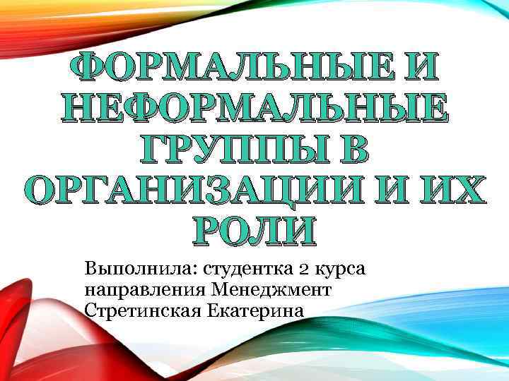 ФОРМАЛЬНЫЕ И НЕФОРМАЛЬНЫЕ ГРУППЫ В ОРГАНИЗАЦИИ И ИХ РОЛИ Выполнила: студентка 2 курса направления