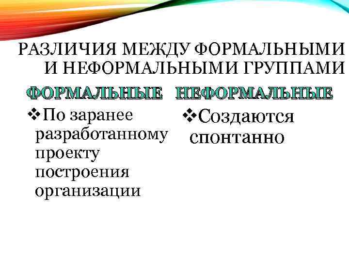РАЗЛИЧИЯ МЕЖДУ ФОРМАЛЬНЫМИ И НЕФОРМАЛЬНЫМИ ГРУППАМИ ФОРМАЛЬНЫЕ НЕФОРМАЛЬНЫЕ v. По заранее v. Создаются разработанному