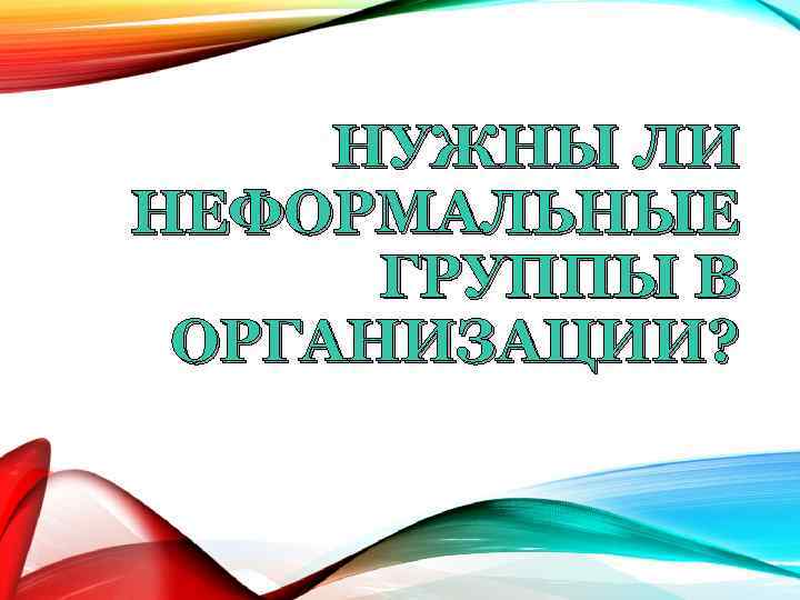 НУЖНЫ ЛИ НЕФОРМАЛЬНЫЕ ГРУППЫ В ОРГАНИЗАЦИИ? 