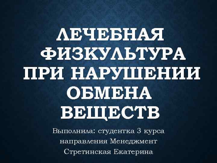 ЛЕЧЕБНАЯ ФИЗКУЛЬТУРА ПРИ НАРУШЕНИИ ОБМЕНА ВЕЩЕСТВ Выполнила: студентка 3 курса направления Менеджмент Стретинская Екатерина