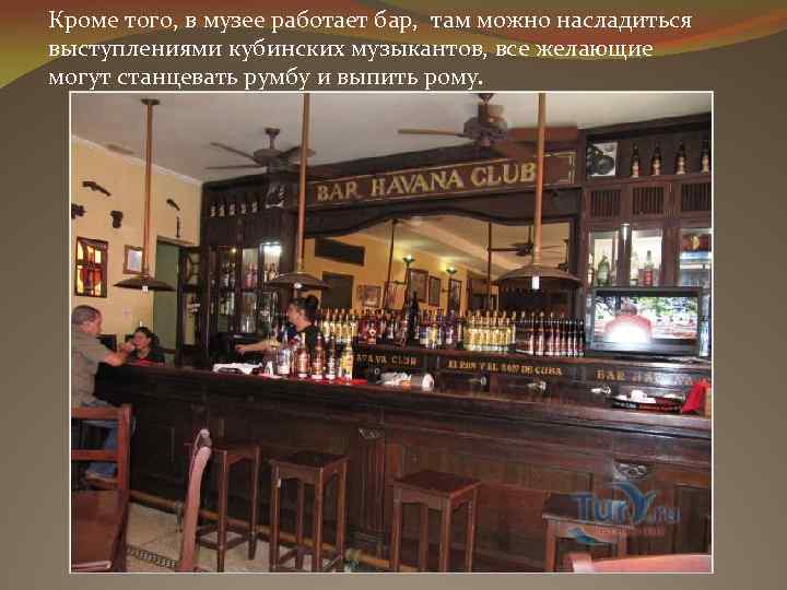 Кроме того, в музее работает бар, там можно насладиться выступлениями кубинских музыкантов, все желающие
