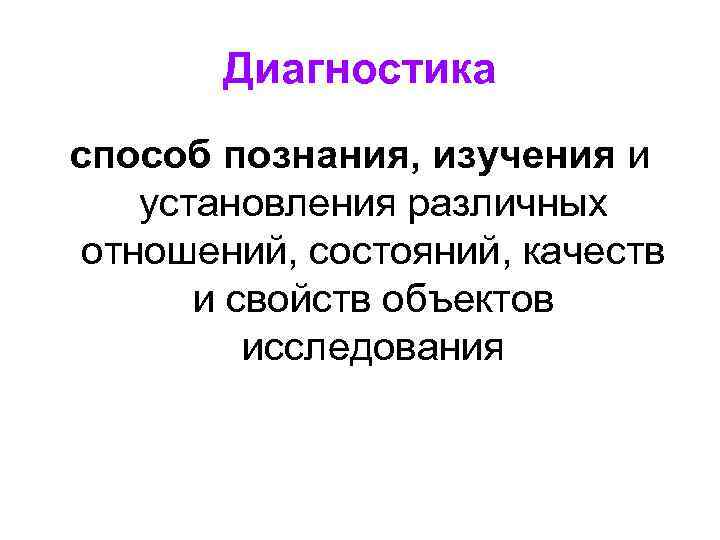 Диагностика способ познания, изучения и установления различных отношений, состояний, качеств и свойств объектов исследования