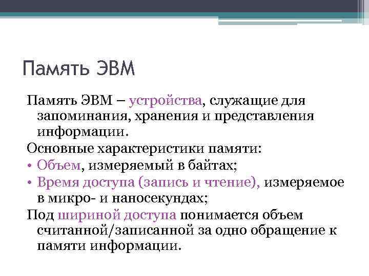 Память ЭВМ – устройства, служащие для запоминания, хранения и представления информации. Основные характеристики памяти: