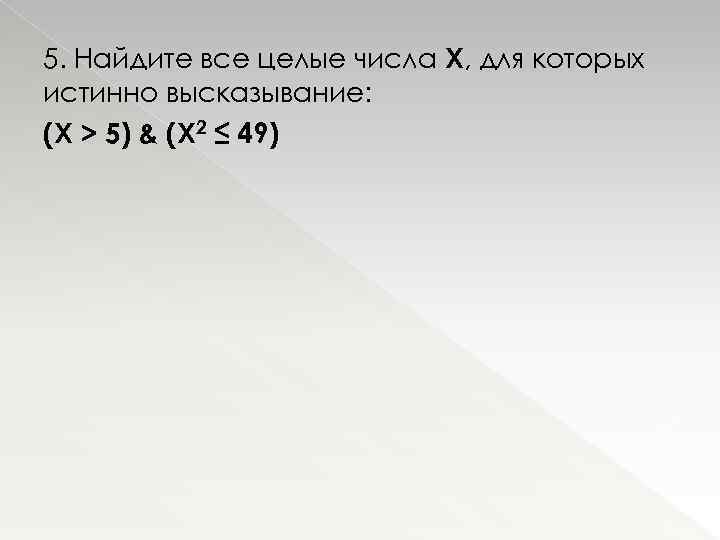5. Найдите все целые числа Х, для которых истинно высказывание: (X > 5) &