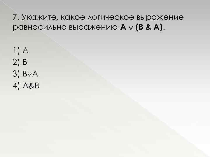 7. Укажите, какое логическое выражение равносильно выражению A (B & A). 1) А 2)