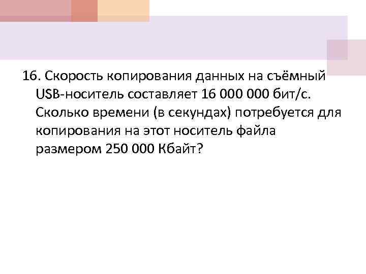 16. Скорость копирования данных на съёмный USB-носитель составляет 16 000 бит/с. Сколько времени (в