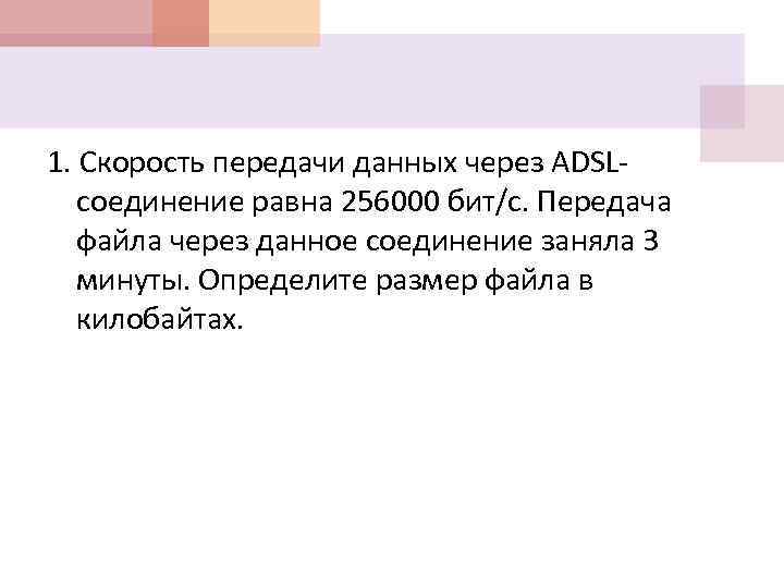 1. Скорость передачи данных через ADSLсоединение равна 256000 бит/с. Передача файла через данное соединение