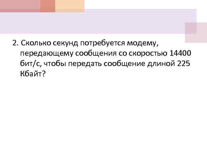 2. Сколько секунд потребуется модему, передающему сообщения со скоростью 14400 бит/с, чтобы передать сообщение