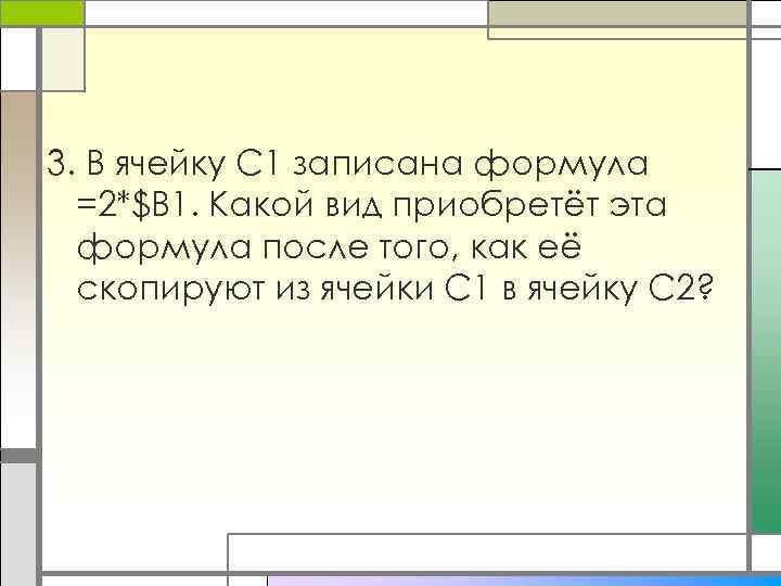 3. В ячейку С 1 записана формула =2*$В 1. Какой вид приобретёт эта формула