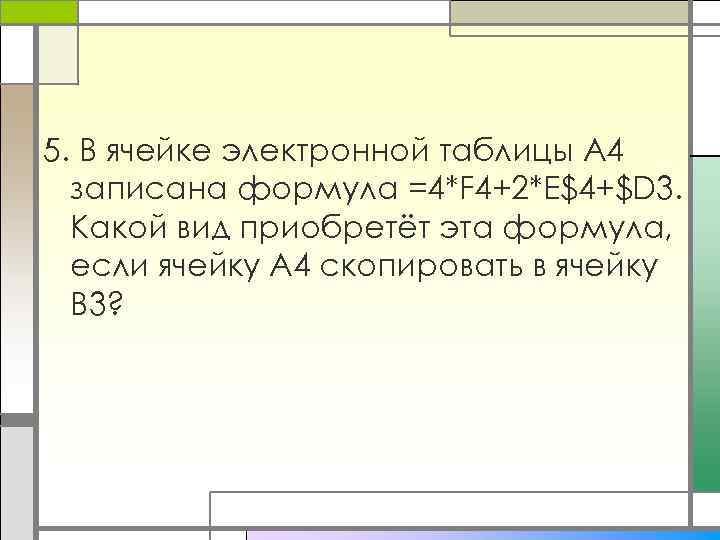 5. В ячейке электронной таблицы А 4 записана формула =4*F 4+2*E$4+$D 3. Какой вид