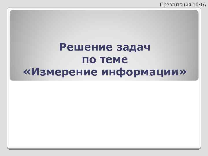 Презентация 10 -16 Решение задач по теме «Измерение информации» 
