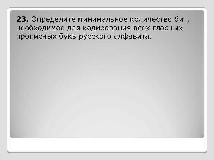 23. Определите минимальное количество бит, необходимое для кодирования всех гласных прописных букв русского алфавита.